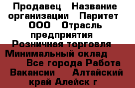 Продавец › Название организации ­ Паритет, ООО › Отрасль предприятия ­ Розничная торговля › Минимальный оклад ­ 27 000 - Все города Работа » Вакансии   . Алтайский край,Алейск г.